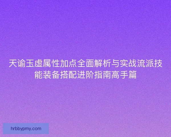 天谕玉虚属性加点全面解析与实战流派技能装备搭配进阶指南高手篇
