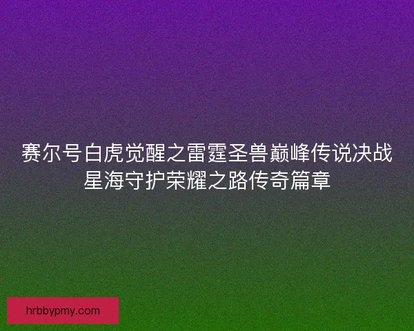 赛尔号白虎觉醒之雷霆圣兽巅峰传说决战星海守护荣耀之路传奇篇章