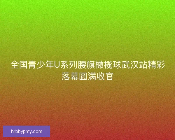 全国青少年U系列腰旗橄榄球武汉站精彩落幕圆满收官