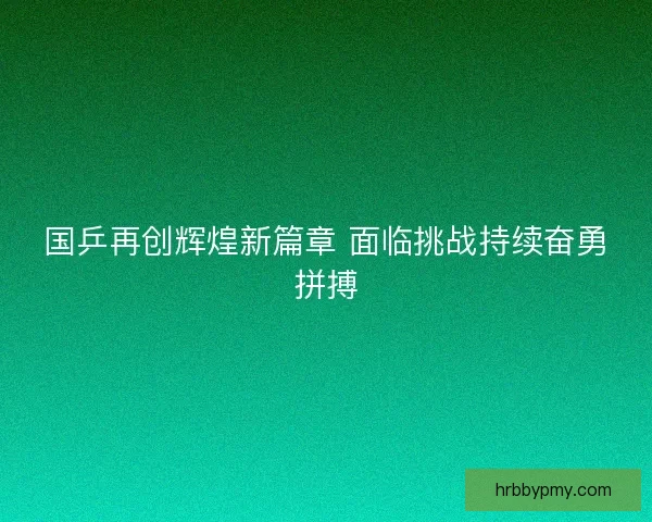 国乒再创辉煌新篇章 面临挑战持续奋勇拼搏