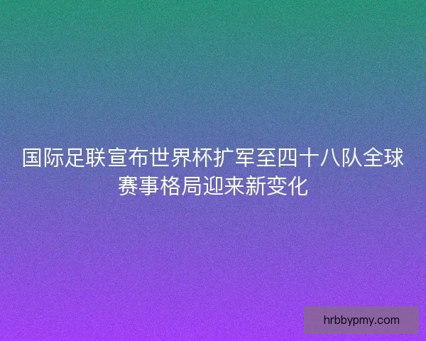 国际足联宣布世界杯扩军至四十八队全球赛事格局迎来新变化