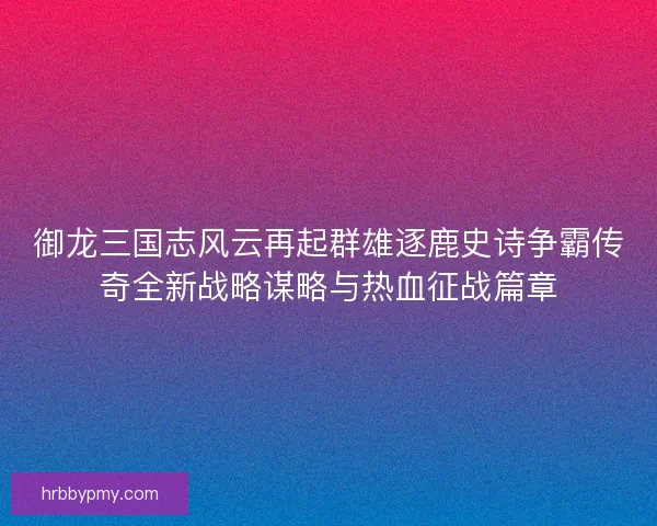 御龙三国志风云再起群雄逐鹿史诗争霸传奇全新战略谋略与热血征战篇章
