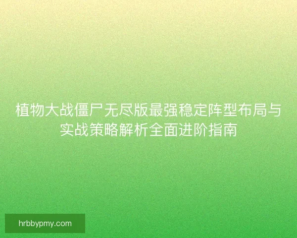 植物大战僵尸无尽版最强稳定阵型布局与实战策略解析全面进阶指南